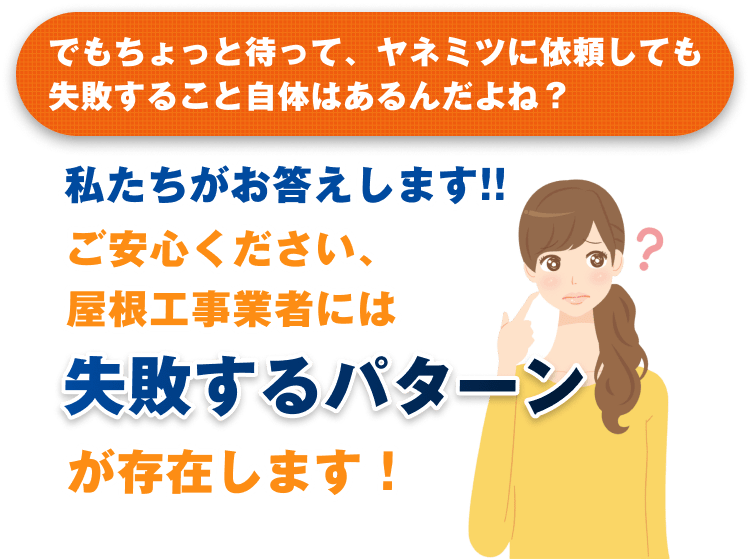 でもちょっと待って、ヤネミツに依頼しても失敗すること自体はあるんだよね? 私たちがお答えします!! ご安心ください、屋根工事業者には失敗するパターンが存在します!