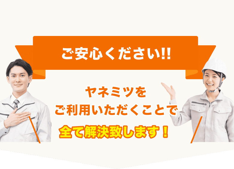 ご安心ください!!ヤネミツをご利用いただくことで全て解決致します!
