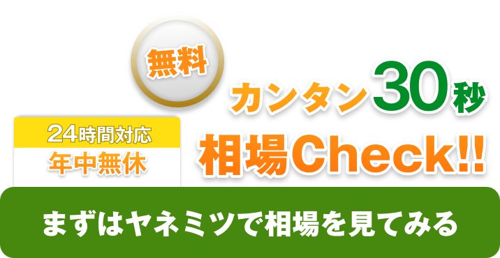 無料 カンタン30秒相場チェック!! 24時間年中無休 まずはヤネミツで相場を見てみる