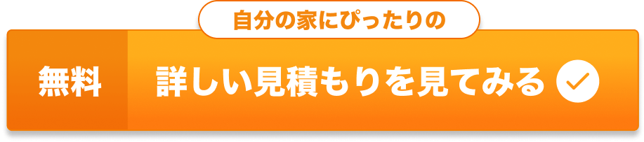 『無料』自分の家にぴったりの詳しい見積りを見てみる