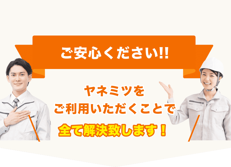 ご安心ください!!ヤネミツをご利用いただくことで全て解決致します！